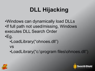 DLL Hijacking
•Windows can dynamically load DLLs
•If full path not used/missing, Windows
executes DLL Search Order
•Eg.
•LoadLibrary(“ohnoes.dll”)
vs
•LoadLibrary(“c:program filesohnoes.dll”)
 
