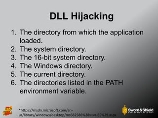 DLL Hijacking
1. The directory from which the application
loaded.
2. The system directory.
3. The 16-bit system directory.
4. The Windows directory.
5. The current directory.
6. The directories listed in the PATH
environment variable.
*https://msdn.microsoft.com/en-
us/library/windows/desktop/ms682586%28v=vs.85%29.aspx
 