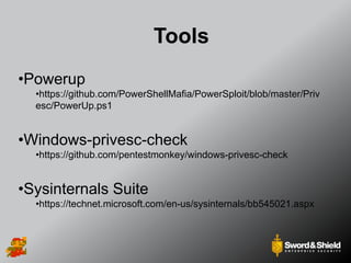 Tools
•Powerup
•https://github.com/PowerShellMafia/PowerSploit/blob/master/Priv
esc/PowerUp.ps1
•Windows-privesc-check
•https://github.com/pentestmonkey/windows-privesc-check
•Sysinternals Suite
•https://technet.microsoft.com/en-us/sysinternals/bb545021.aspx
 