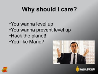 Why should I care?
•You wanna level up
•You wanna prevent level up
•Hack the planet!
•You like Mario?
 