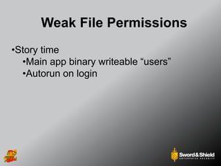 Weak File Permissions
•Story time
•Main app binary writeable “users”
•Autorun on login
 
