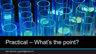 Practical – What’s the point?
Glen Gilchrist | gpg342@gmail.com
 