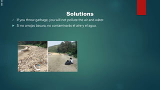 .
Solutions
 If you throw garbage, you will not pollute the air and wáter.
 Si no arrojas basura, no contaminarás el aire y el agua.
 