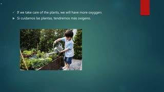.
 If we take care of the plants, we will have more oxyggen.
 Si cuidamos las plantas, tendremos más oxígeno.
 