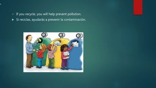 .
 If you recycle, you will help prevent pollution.
 Si reciclas, ayudarás a prevenir la contaminación.
 