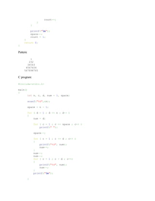 count++;
}
}
printf("n");
space--;
count = 1;
}
return 0;
}
Pattern:
1
232
34543
4567654
567898765
C program:
#include<stdio.h>
main()
{
int n, c, d, num = 1, space;
scanf("%d",&n);
space = n - 1;
for ( d = 1 ; d <= n ; d++ )
{
num = d;
for ( c = 1 ; c <= space ; c++ )
printf(" ");
space--;
for ( c = 1 ; c <= d ; c++ )
{
printf("%d", num);
num++;
}
num--;
num--;
for ( c = 1 ; c < d ; c++)
{
printf("%d", num);
num--;
}
printf("n");
}
 