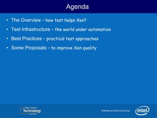 Agenda
• The Overview – how test helps Xen?
• Test Infrastructure – the world under automation
• Best Practices – practical test approaches
• Some Proposals – to improve Xen quality




                                               Software and Services Group
                                                                             3
                                                                             3
 