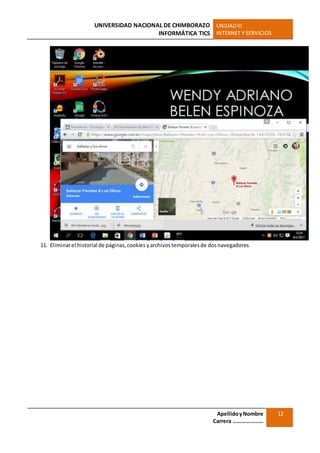 UNIVERSIDAD NACIONAL DE CHIMBORAZO
INFORMÁTICA TICS
UNIDADIII
INTERNET Y SERVICIOS
ApellidoyNombre
Carrera …………………
12
11. Eliminarel historial de páginas,cookies yarchivostemporalesde dosnavegadores
 