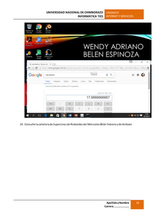 UNIVERSIDAD NACIONAL DE CHIMBORAZO
INFORMÁTICA TICS
UNIDADIII
INTERNET Y SERVICIOS
ApellidoyNombre
Carrera …………………
16
14. Consulte lacartelerade Supercinesde Riobamba del Miercoles 08de Febreroyde Ambato
 