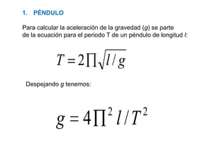 glT /2
22
/4 Tlg
1. PÉNDULO
Para calcular la aceleración de la gravedad (g) se parte
de la ecuación para el periodo T de un péndulo de longitud l:
Despejando g tenemos:
 