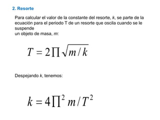 2. Resorte
kmT /2
22
/4 Tmk
Para calcular el valor de la constante del resorte, k, se parte de la
ecuación para el periodo T de un resorte que oscila cuando se le
suspende
un objeto de masa, m:
Despejando k, tenemos:
 