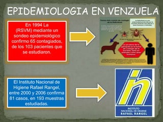 En 1994 La
(RSVM) mediante un
sondeo epidemiológico
confirmo 65 contagiados,
de los 103 pacientes que
se estudiaron.
El Instituto Nacional de
Higiene Rafael Rangel,
entre 2000 y 2006 confirma
81 casos, en 193 muestras
estudiadas.
EPIDEMIOLOGIA EN VENZUELA
 