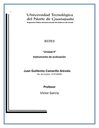 REDES


              “Unidad II”
      Instrumento de evaluación




Juan Guillermo Camarillo Arévalo
         No. de Control: 1210100838




               Profesor

            Víctor García
 
