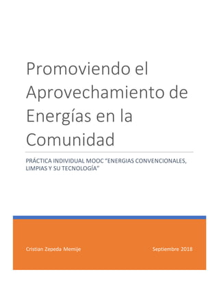 Cristian Zepeda Memije Septiembre 2018
Promoviendo el
Aprovechamiento de
Energías en la
Comunidad
PRÁCTICA INDIVIDUAL MOOC “ENERGIAS CONVENCIONALES,
LIMPIAS Y SU TECNOLOGÍA”
 