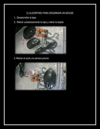 C) ALGORITMO PARA DESARMAR UN MOUSE
1.- Desatornillar la tapa
2.- Retirar cuidadosamente la tapa y retirar la tarjeta
3.-Retirar el scoll y la cámara prisma