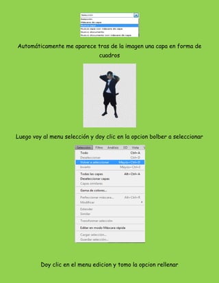 Automáticamente me aparece tras de la imagen una capa en forma de
                                cuadros




Luego voy al menu selección y doy clic en la opcion bolber a seleccionar




         Doy clic en el menu edicion y tomo la opcion rellenar
 