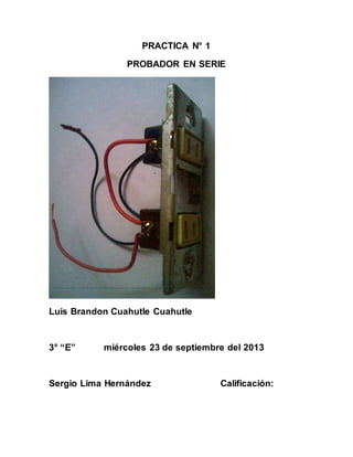 PRACTICA N° 1 
PROBADOR EN SERIE 
Luis Brandon Cuahutle Cuahutle 
3° “E” miércoles 23 de septiembre del 2013 
Sergio Lima Hernández Calificación: 
 