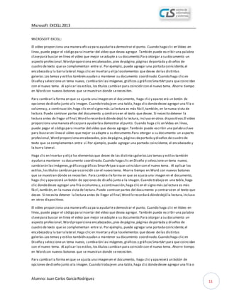 Microsoft EXCELL 2013
Alumno: Juan Carlos García Rodríguez
11
MICROSOFT EXCELL:
El vídeo proporciona una manera eficazpara ayudarlea demostrar el punto. Cuando haga clic en Vídeo en
línea, puede pegar el código para insertar del vídeo que desea agregar. También puede escribir una palabra
clavepara buscar en línea el vídeo que mejor se adapte a su documento.Para otorgar a su documento un
aspecto profesional,Word proporciona encabezados,pies depágina,páginas deportada y diseños de
cuadro de texto que se complementan entre sí. Por ejemplo, puede agregar una portada coincidente,el
encabezado y la barra lateral.Haga clic en Insertar y elija loselementos que desee de las distintas
galerías.Los temas y estilos también ayudan a mantener su documento coordinado.Cuando haga clic en
Diseño y seleccioneun tema nuevo, cambiarán lasimágenes,gráficos y gráficosSmartArtpara que coincidan
con el nuevo tema. Al aplicar losestilos,lostítulos cambian paracoincidir con el nuevo tema. Ahorre tiempo
en Word con nuevos botones que se muestran donde senecesiten.
Para cambiar la forma en que se ajusta una imagen en el documento, haga clic y aparecerá un botón de
opciones de diseño junto a la imagen. Cuando trabajeen una tabla,haga clic dondedesee agregar una fila o
columna y, a continuación,haga clic en el signo más.La lectura es más fácil,también, en la nueva vista de
lectura.Puede contraer partes del documento y centrarseen el texto que desee. Si necesita detener la
lectura antes de llegar al final,Word lerecordará dónde dejó la lectura,incluso en otros dispositivos.El vídeo
proporciona una manera eficazpara ayudarlea demostrar el punto. Cuando haga clic en Vídeo en línea,
puede pegar el código para insertar del vídeo que desea agregar.También puede escribir una palabraclave
para buscar en línea el vídeo que mejor seadapte a su documento.Para otorgar a su documento un aspecto
profesional,Word proporciona encabezados,pies depágina,páginas deportada y diseños de cuadro de
texto que se complementan entre sí.Por ejemplo, puede agregar una portada coincidente, el encabezado y
la barra lateral.
Haga clic en Insertar y elija los elementos que desee de las distintasgalerías.Los temas y estilos también
ayudan a mantener su documento coordinado.Cuando haga clic en Diseño y seleccioneun tema nuevo,
cambiarán lasimágenes,gráficosy gráficos SmartArtpara que coincidan con el nuevo tema. Al aplicar los
estilos,los títulos cambian paracoincidir con el nuevo tema. Ahorre tiempo en Word con nuevos botones
que se muestran donde se necesiten. Para cambiar laforma en que se ajusta una imagen en el documento,
haga clic y aparecerá un botón de opciones de diseño junto a la imagen. Cuando trabajeen una tabla,haga
clic dondedesee agregar una fila o columna y, a continuación,haga clicen el signo más.La lectura es más
fácil,también,en la nueva vista de lectura.Puede contraer partes del documento y centrarseen el texto que
desee. Si necesita detener la lectura antes de llegar al final,Word lerecordará dóndedejó la lectura,incluso
en otros dispositivos.
El vídeo proporciona una manera eficazpara ayudarlea demostrar el punto. Cuando haga clic en Vídeo en
línea, puede pegar el código para insertar del vídeo que desea agregar. También puede escribir una palabra
clavepara buscar en línea el vídeo que mejor se adapte a su documento.Para otorgar a su documento un
aspecto profesional,Word proporciona encabezados,pies depágina,páginas deportada y diseños de
cuadro de texto que se complementan entre sí. Por ejemplo, puede agregar una portada coincidente,el
encabezado y la barra lateral.Haga clic en Insertar y elija loselementos que desee de las distintas
galerías.Los temas y estilos también ayudan a mantener su documento coordinado.Cuando haga clic en
Diseño y seleccioneun tema nuevo, cambiarán lasimágenes,gráficos y gráficosSmartArtpara que coincidan
con el nuevo tema. Al aplicar losestilos,lostítulos cambian paracoincidir con el nuevo tema. Ahorre tiempo
en Word con nuevos botones que se muestran donde senecesiten.
Para cambiar la forma en que se ajusta una imagen en el documento, haga clic y aparecerá un botón de
opciones de diseño junto a la imagen. Cuando trabajeen una tabla,haga clic dondedesee agregar una fila o
 
