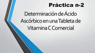 Práctica n-2
DeterminacióndeÁcido
AscórbicoenunaTabletade
VitaminaCComercial
 