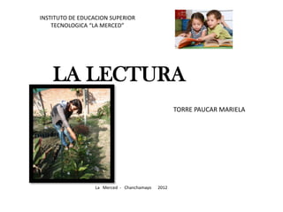 INSTITUTO DE EDUCACION SUPERIOR
    TECNOLOGICA “LA MERCED”




    LA LECTURA
                                                   TORRE PAUCAR MARIELA




                  La Merced - Chanchamayo   2012
 