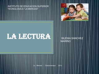 INSTITUTO DE EDUCACION SUPERIOR
TECNOLOGICA “LA MERCED”




LA LECTURA                                     SILENIA SANCHEZ
                                               MARIÑO




                   La Merced - Chanchamayo   2012
 