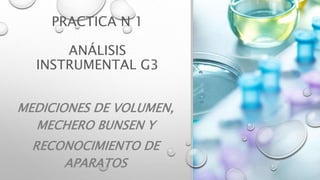 PRACTICA N 1
ANÁLISIS
INSTRUMENTAL G3
MEDICIONES DE VOLUMEN,
MECHERO BUNSEN Y
RECONOCIMIENTO DE
APARATOS
 