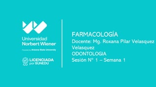 FARMACOLOGÍA
Docente: Mg. Roxana Pilar Velasquez
Velasquez
ODONTOLOGIA
Sesión N° 1 – Semana 1
 
