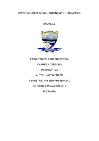 UNIVERSIDAD REGIONAL AUTÒNOMA DE LOS ANDES
UNIANDES
FACULTAD DE JURISPRUDENCIA
CARRERA DERECHO
INFORMÀTICA
AUTOR: KAREN ERAZO
SEMESTRE: 1º B SEMIPRESENCIAL
OCTUBRE 2015-MARZO 2016
RIOBAMBA
 