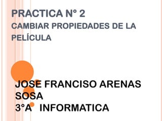 PRACTICA N° 2
CAMBIAR PROPIEDADES DE LA
PELÍCULA




JOSE FRANCISO ARENAS
SOSA
3°A INFORMATICA
 