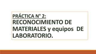PRÁCTICA N° 2:
RECONOCIMIENTO DE
MATERIALES y equipos DE
LABORATORIO.
 