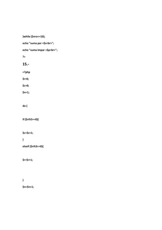 }while ($nro<=10);

echo "suma par =$s<br>";

echo "suma impar =$p<br>";

?>

15.-
<?php

$r=0;

$c=0;

$n=1;



do {



if ($n%5==0){



$c=$c+1;

}

elseif ($n%3==0){



$r=$r+1;




}

$n=$n+1;
 