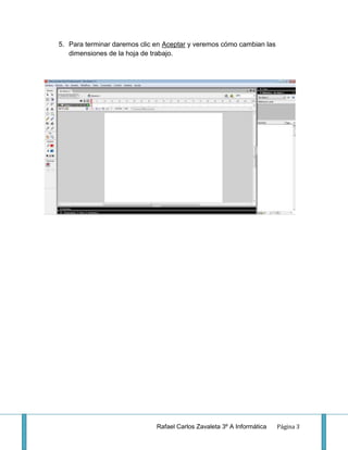 5. Para terminar daremos clic en Aceptar y veremos cómo cambian las
   dimensiones de la hoja de trabajo.




                              Rafael Carlos Zavaleta 3º A Informática   Página 3
 