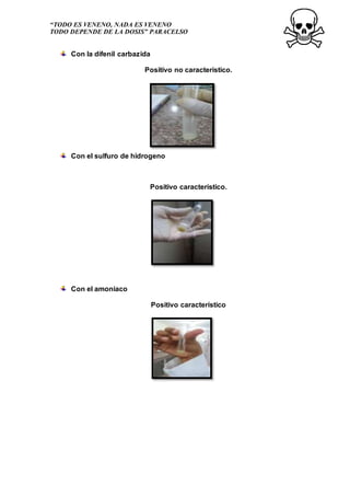 “TODO ES VENENO, NADA ES VENENO
TODO DEPENDE DE LA DOSIS” PARACELSO
Con la difenil carbazida
Positivo no característico.
Con el sulfuro de hidrogeno
Positivo característico.
Con el amoniaco
Positivo característico
 