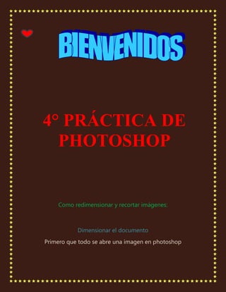 4° PRÁCTICA DE
  PHOTOSHOP


    Como redimensionar y recortar imágenes:



           Dimensionar el documento
Primero que todo se abre una imagen en photoshop
 