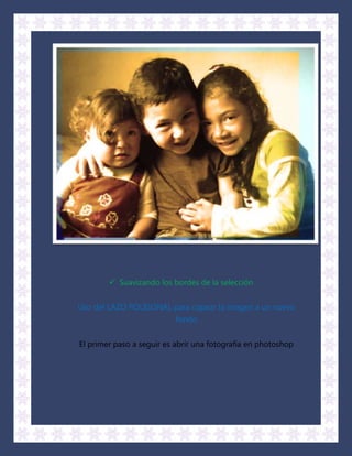  Suavizando los bordes de la selección


Uso del LAZO POLIGONAL para copear la imagen a un nuevo
                           fondo


El primer paso a seguir es abrir una fotografía en photoshop
 