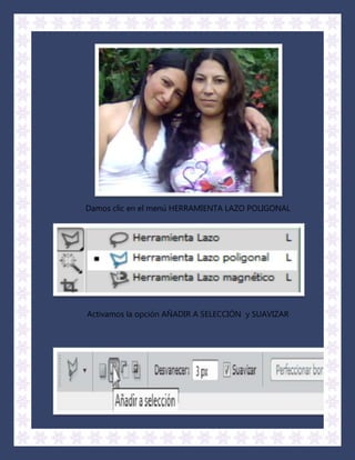 Damos clic en el menú HERRAMIENTA LAZO POLIGONAL




Activamos la opción AÑADIR A SELECCIÓN y SUAVIZAR
 