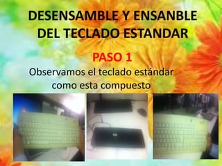 DESENSAMBLE Y ENSANBLE
DEL TECLADO ESTANDAR
Observamos el teclado estándar
como esta compuesto
PASO 1
 