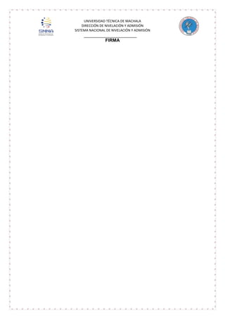 UNIVERSIDAD TÉCNICA DE MACHALA
DIRECCIÓN DE NIVELACIÓN Y ADMISIÓN
SISTEMA NACIONAL DE NIVELACIÓN Y ADMISIÓN

FIRMA

 