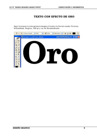 I.S.T.P “MARÍA ROSARIO ARAOZ PINTO” COMPUTACIÓN E INFORMÁTICA
DISEÑO GRAFICO 5
TEXTO CON EFECTO DE ORO
Aquí tenemos en esta primera imagen el texto y la fuente usada: Century
Schoolbook, Negrita, 300 pt y un Aa Readondeado.
 