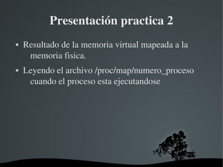 Presentación practica 2
   Resultado de la memoria virtual mapeada a la 
     memoria fisica.
   Leyendo el archivo /proc/map/numero_proceso 
     cuando el proceso esta ejecutandose




                      
 