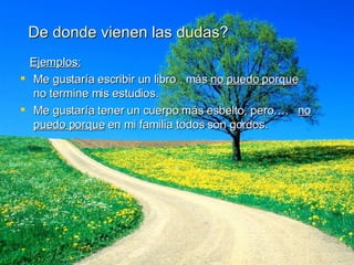 De donde vienen las dudas? Ejemplos: Me gustaría escribir un libro , más  no puedo porque  no termine mis estudios. Me gustaría tener un cuerpo más esbelto, pero….  no puedo porque  en mi familia todos son gordos. 