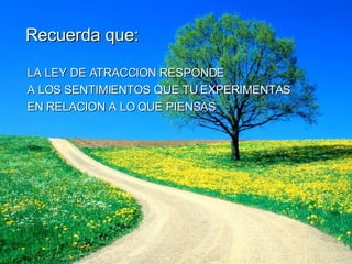 Recuerda que: LA LEY DE ATRACCION RESPONDE  A LOS SENTIMIENTOS QUE TU EXPERIMENTAS  EN RELACION A LO QUE PIENSAS 
