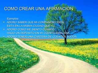 COMO CREAR UNA AFIRMACION Ejemplos: ADORO SABER QUE MI COMPAÑERO IDEAL  ESTA EN LA MISMA CIUDAD QUE YO ADORO COMO ME SIENTO CUANDO  HAGO UN DEPOSITO EN MI CUENTA BANCARIA ADORO TENER UNA CARTERA DE CLIENTES SOLIDA 