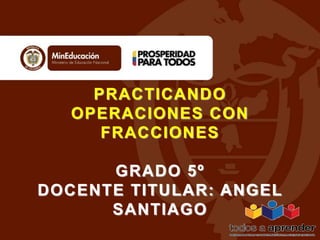 PRACTICANDO 
OPERACIONES CON 
FRACCIONES 
GRADO 5º 
DOCENTE TITULAR: ANGEL 
SANTIAGO 
 