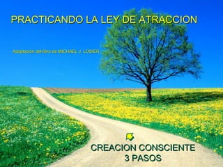 PRACTICANDO LA LEY DE ATRACCION    Adaptación del libro de MICHAEL J. LOSIER CREACION CONSCIENTE 3 PASOS 