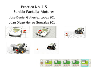 Practica No. 1-5
Sonido-Pantalla-Motores
Jose Daniel Gutierrez Lopez 801
Juan Diego Henao Gonzalez 801
 