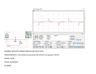 NOMBRE: RESPUESTA TRANSITORIA DEUNCIRCUITO RC
PROCEDIMIENTO: Intercambie las posiciones del resistor y el capacitor 250 Hz.
GRUPO: 5CV8
FECHA: 20/10/2017
ALUMNO:
 