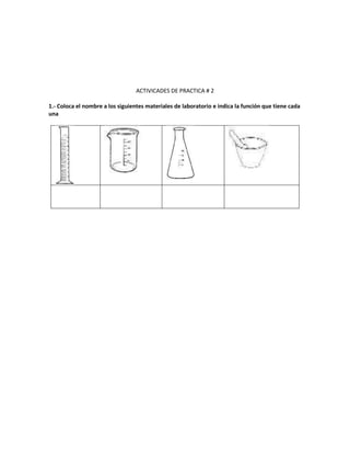 ACTIVICADES DE PRACTICA # 2
1.- Coloca el nombre a los siguientes materiales de laboratorio e indica la función que tiene cada
una
 