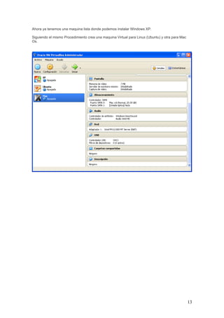 13
Ahora ya tenemos una maquina lista donde podemos instalar Windows XP.
Siguiendo el mismo Procedimiento crea una maquina Virtual para Linux (Ubuntu) y otra para Mac
Os.
 