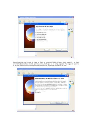 Ahora tenemos dos formas de crear el disco la primera al inicio ocupara poco espacio y el disco
aumentara de tamaño a medida que lo usemos, hasta que ya no tenga espacio. Y el segundo que crea
un archivo con el tamaño completo no necesita mucho espacio le damos clip en este.
 